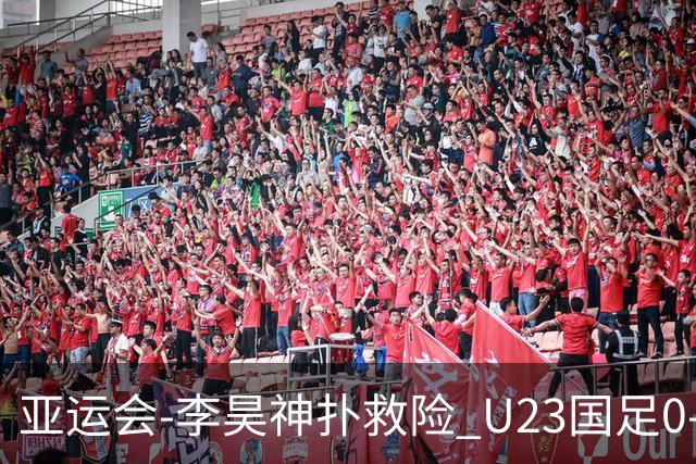 亚运会-李昊神扑救险 U23国足0-0阿联酋小组头名出线