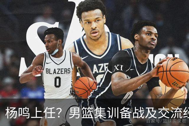 杨鸣上任？男篮集训备战及交流经费出炉！曝郭士强下课已成定局